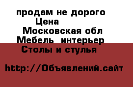 продам не дорого › Цена ­ 2 000 - Московская обл. Мебель, интерьер » Столы и стулья   